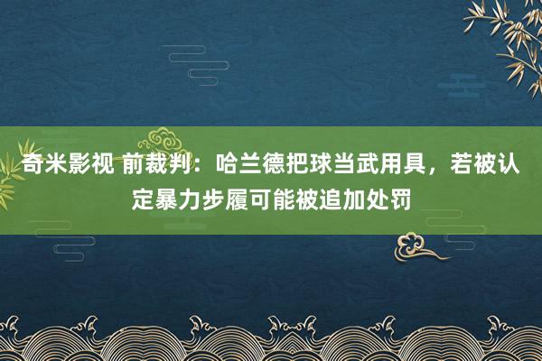 奇米影视 前裁判：哈兰德把球当武用具，若被认定暴力步履可能被追加处罚