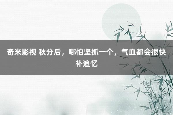 奇米影视 秋分后,哪怕坚抓一个,气血都会很快补追忆