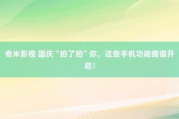 奇米影视 国庆“拍了拍”你，这些手机功能提倡开启！