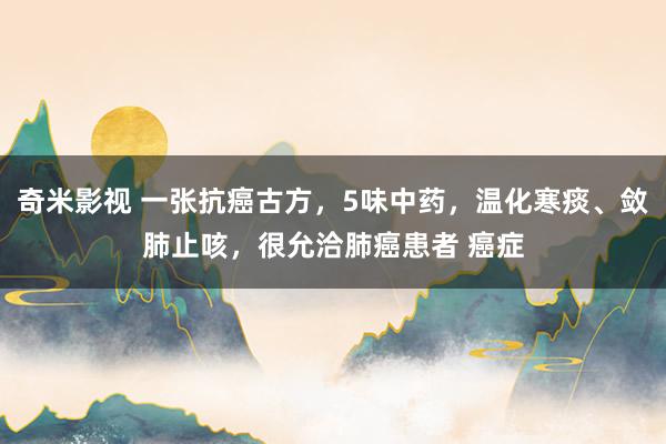 奇米影视 一张抗癌古方,5味中药,温化寒痰、敛肺止咳,很允洽肺癌患者 癌症