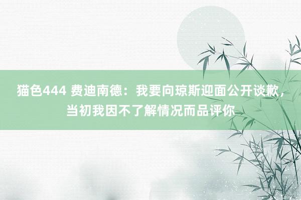 猫色444 费迪南德：我要向琼斯迎面公开谈歉，当初我因不了解情况而品评你