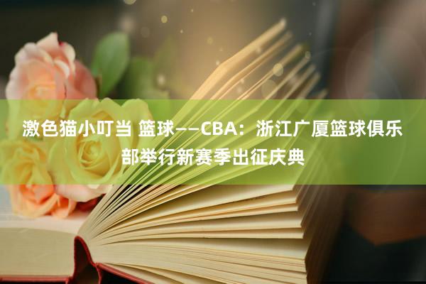 激色猫小叮当 篮球——CBA：浙江广厦篮球俱乐部举行新赛季出征庆典