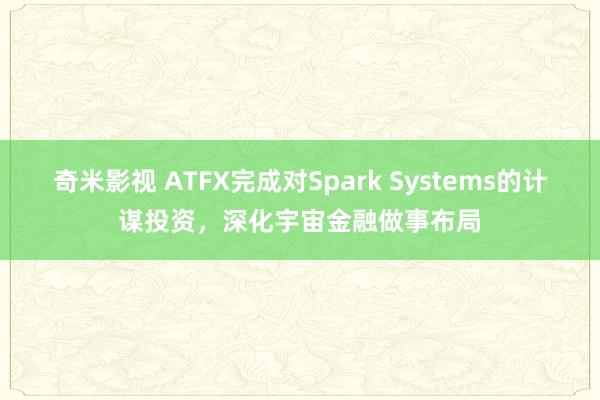 奇米影视 ATFX完成对Spark Systems的计谋投资，深化宇宙金融做事布局