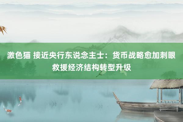 激色猫 接近央行东说念主士:货币战略愈加刺眼救援经济结构转型升级