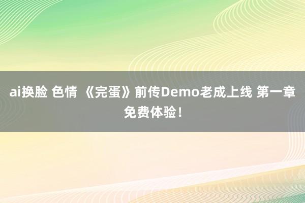 ai换脸 色情 《完蛋》前传Demo老成上线 第一章免费体验！