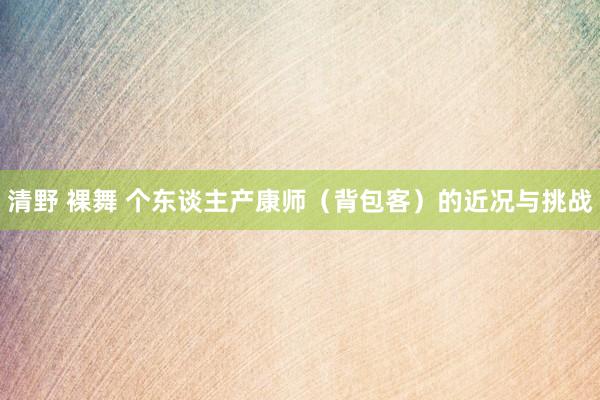 清野 裸舞 个东谈主产康师（背包客）的近况与挑战
