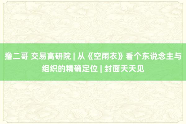 撸二哥 交易高研院 | 从《空雨衣》看个东说念主与组织的精确定位 | 封面天天见