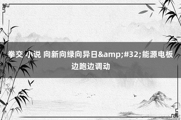 拳交 小说 向新向绿向异日&#32;能源电板边跑边调动