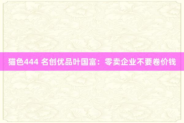 猫色444 名创优品叶国富：零卖企业不要卷价钱