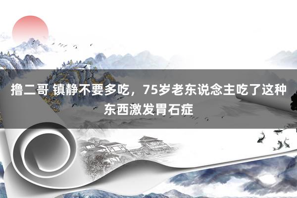 撸二哥 镇静不要多吃，75岁老东说念主吃了这种东西激发胃石症