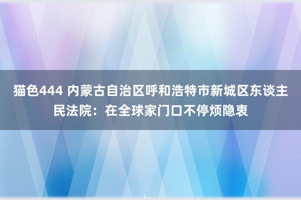 猫色444 内蒙古自治区呼和浩特市新城区东谈主民法院：在全球家门口不停烦隐衷