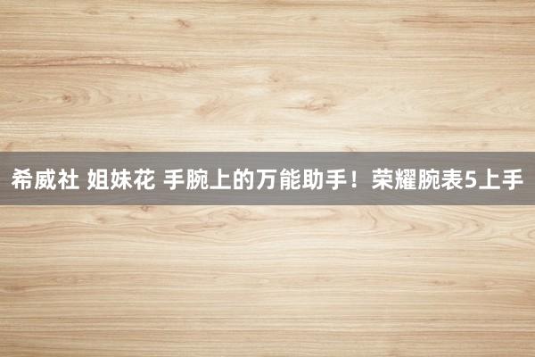 希威社 姐妹花 手腕上的万能助手！荣耀腕表5上手