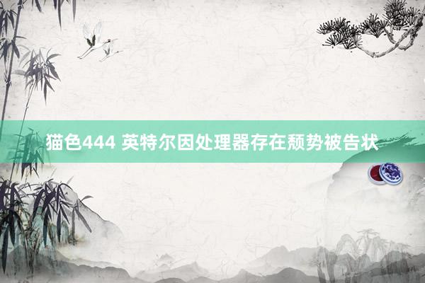 猫色444 英特尔因处理器存在颓势被告状