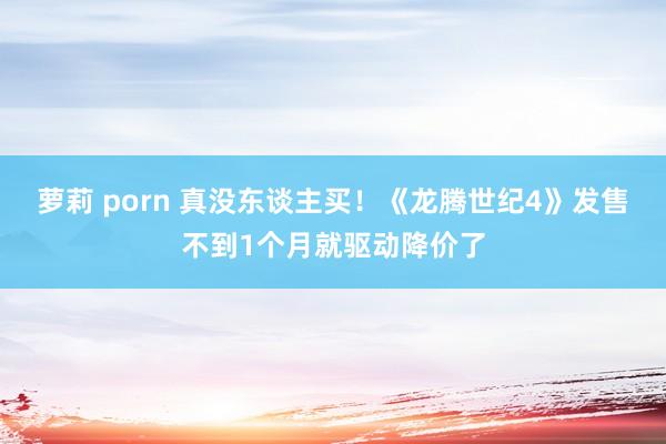 萝莉 porn 真没东谈主买！《龙腾世纪4》发售不到1个月就驱动降价了