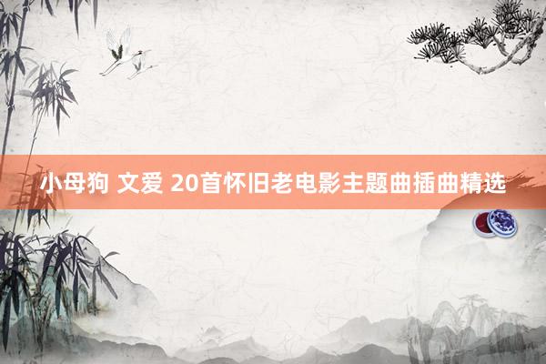 小母狗 文爱 20首怀旧老电影主题曲插曲精选