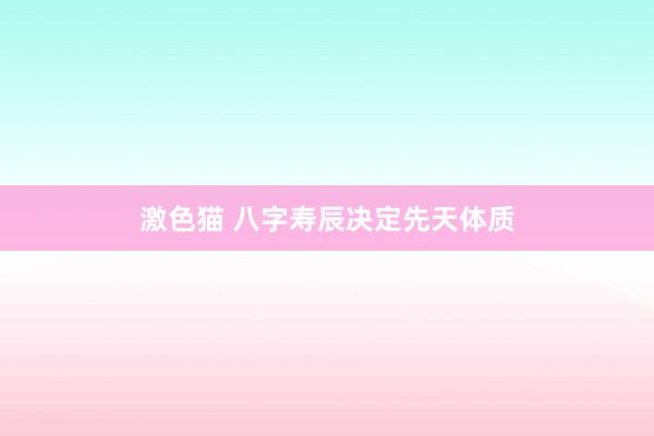 激色猫 八字寿辰决定先天体质