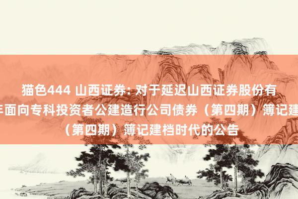 猫色444 山西证券: 对于延迟山西证券股份有限公司2024年面向专科投资者公建造行公司债券(第四期)簿记建档时代的公告