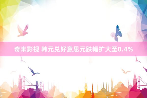 奇米影视 韩元兑好意思元跌幅扩大至0.4%