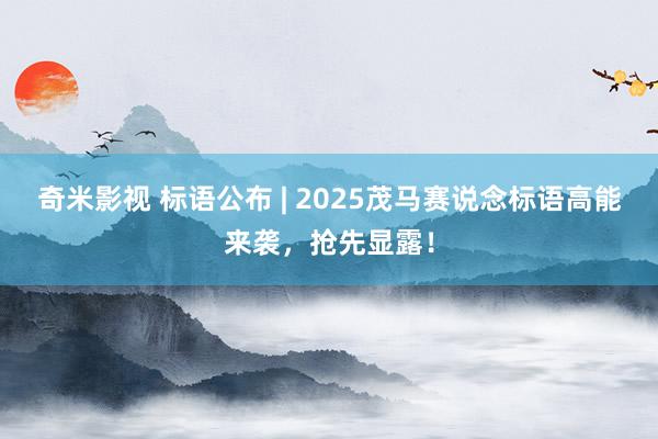 奇米影视 标语公布 | 2025茂马赛说念标语高能来袭，抢先显露！
