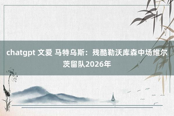 chatgpt 文爱 马特乌斯：残酷勒沃库森中场维尔茨留队2026年