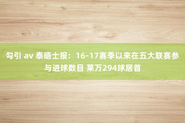 勾引 av 泰晤士报:16-17赛季以来在五大联赛参与进球数目 莱万294球居首