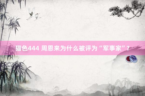 猫色444 周恩来为什么被评为“军事家”?