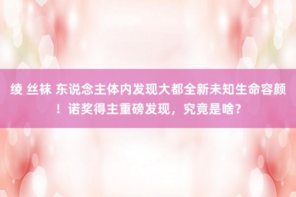 绫 丝袜 东说念主体内发现大都全新未知生命容颜！诺奖得主重磅发现，究竟是啥？