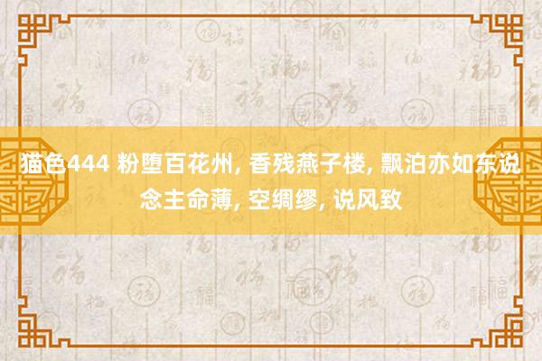 猫色444 粉堕百花州， 香残燕子楼， 飘泊亦如东说念主命薄， 空绸缪， 说风致
