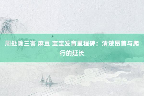 周处除三害 麻豆 宝宝发育里程碑：清楚昂首与爬行的延长