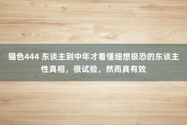 猫色444 东谈主到中年才看懂细想极恐的东谈主性真相,很试验,然而真有效