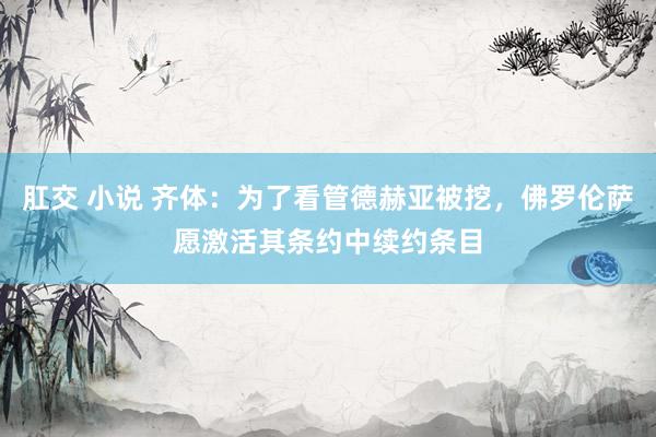 肛交 小说 齐体：为了看管德赫亚被挖，佛罗伦萨愿激活其条约中续约条目