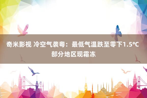 奇米影视 冷空气袭粤：最低气温跌至零下1.5℃ 部分地区现霜冻