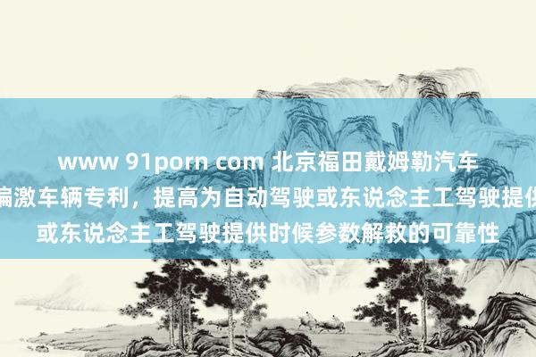 www 91porn com 北京福田戴姆勒汽车得回车辆角度测量装配偏激车辆专利，提高为自动驾驶或东说念主工驾驶提供时候参数解救的可靠性