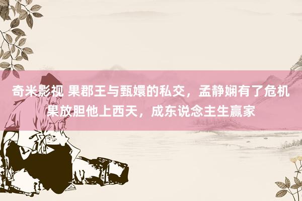 奇米影视 果郡王与甄嬛的私交，孟静娴有了危机果放胆他上西天，成东说念主生赢家
