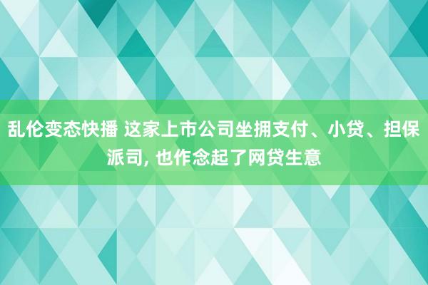 乱伦变态快播 这家上市公司坐拥支付、小贷、担保派司， 也作念起了网贷生意