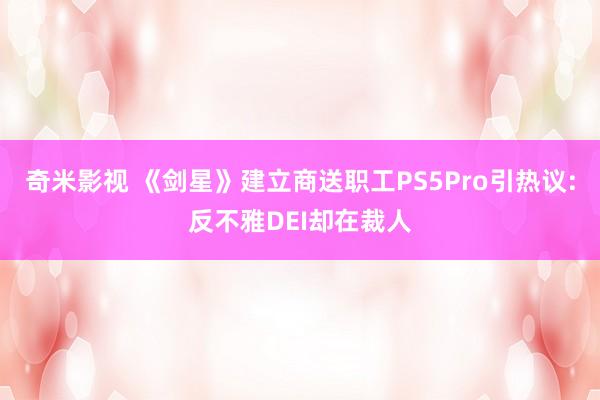 奇米影视 《剑星》建立商送职工PS5Pro引热议:反不雅DEI却在裁人