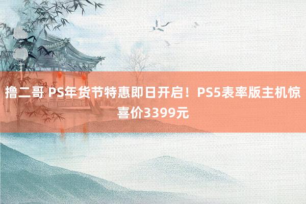 撸二哥 PS年货节特惠即日开启！PS5表率版主机惊喜价3399元