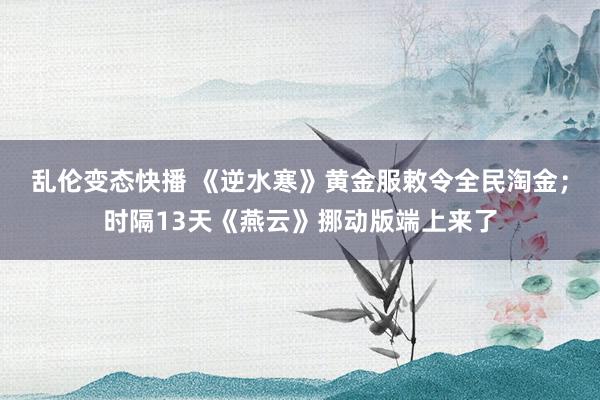 乱伦变态快播 《逆水寒》黄金服敕令全民淘金；时隔13天《燕云》挪动版端上来了