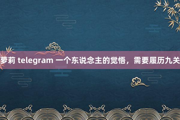 萝莉 telegram 一个东说念主的觉悟，需要履历九关