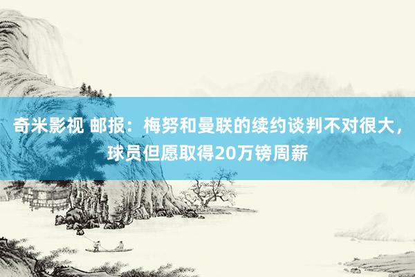 奇米影视 邮报：梅努和曼联的续约谈判不对很大，球员但愿取得20万镑周薪
