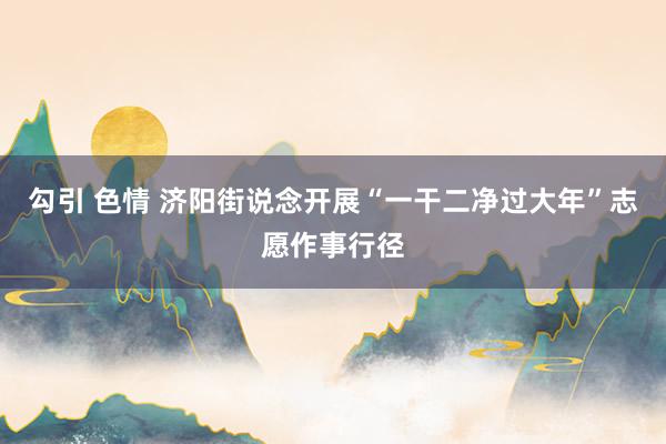 勾引 色情 济阳街说念开展“一干二净过大年”志愿作事行径