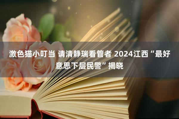 激色猫小叮当 请清静瑞看管者 2024江西“最好意思下层民警”揭晓
