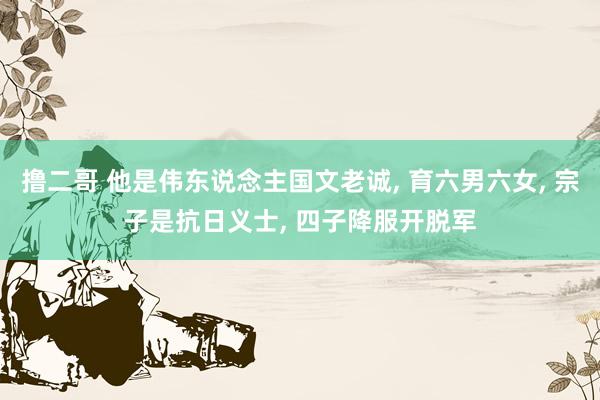 撸二哥 他是伟东说念主国文老诚， 育六男六女， 宗子是抗日义士， 四子降服开脱军