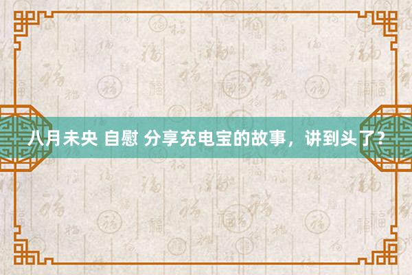八月未央 自慰 分享充电宝的故事，讲到头了？