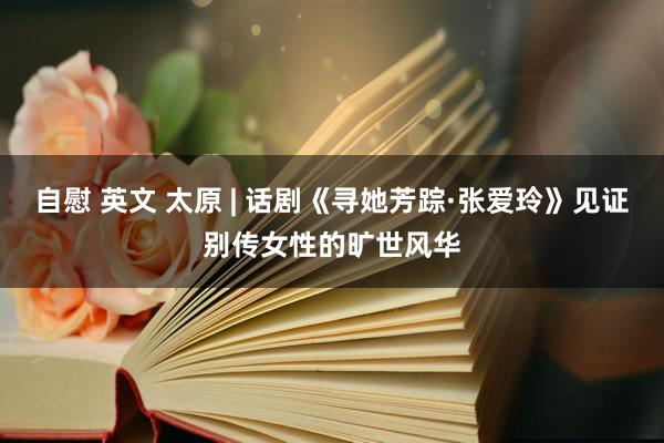 自慰 英文 太原 | 话剧《寻她芳踪·张爱玲》见证别传女性的旷世风华