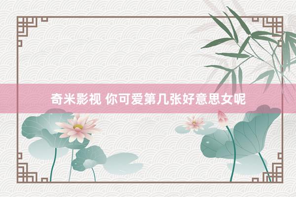 奇米影视 你可爱第几张好意思女呢