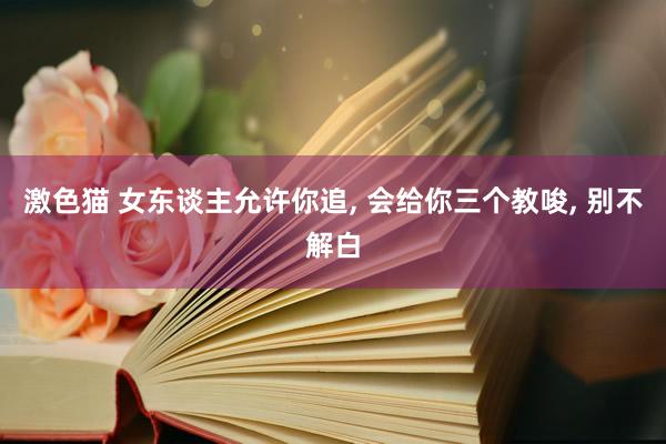 激色猫 女东谈主允许你追， 会给你三个教唆， 别不解白