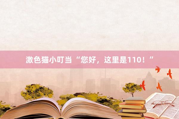 激色猫小叮当 “您好，这里是110！”