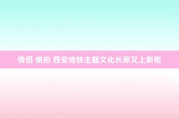情侣 偷拍 西安地铁主题文化长廊又上新啦