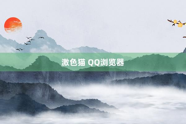 激色猫 QQ浏览器